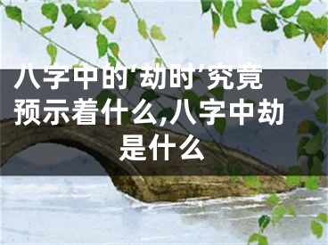 八字中的‘劫时’究竟预示着什么,八字中劫是什么