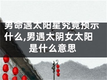 男命遇太阳星究竟预示什么,男遇太阴女太阳是什么意思