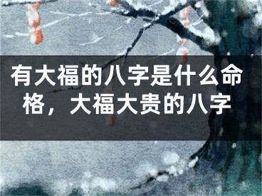 有大福的八字是什么命格，大福大贵的八字