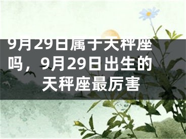 9月29日属于天秤座吗,9月29日出生的天秤座最厉害