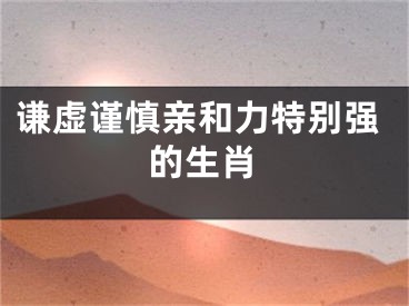 谦虚谨慎亲和力特别强的生肖