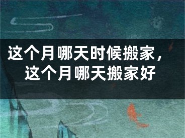 这个月哪天时候搬家，这个月哪天搬家好