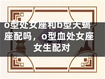 o型处女座和b型天蝎座配吗，o型血处女座女生配对