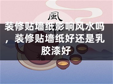 装修贴墙纸影响风水吗，装修贴墙纸好还是乳胶漆好