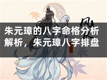 朱元璋的八字命格分析解析，朱元璋八字排盘