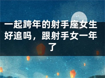 一起跨年的射手座女生好追吗，跟射手女一年了