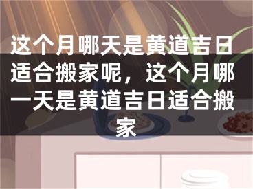 这个月哪天是黄道吉日适合搬家呢，这个月哪一天是黄道吉日适合搬家