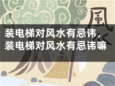 装电梯对风水有忌讳，装电梯对风水有忌讳嘛