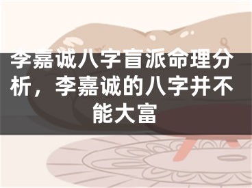 李嘉诚八字盲派命理分析，李嘉诚的八字并不能大富