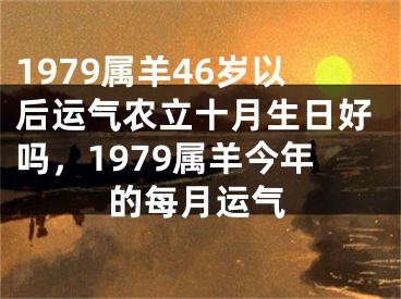 1979属羊46岁以后运气农立十月生日好吗,1979属羊今年的每月运气