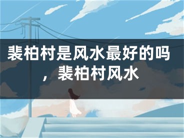 裴柏村是风水最好的吗，裴柏村风水