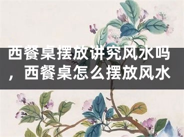 西餐桌摆放讲究风水吗，西餐桌怎么摆放风水