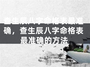 查生辰八字命格表最准确，查生辰八字命格表最准确的方法