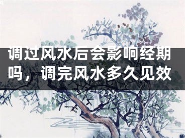 调过风水后会影响经期吗，调完风水多久见效