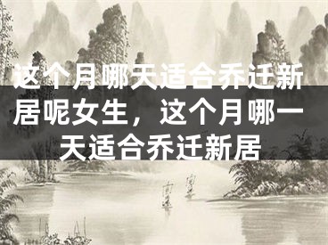 这个月哪天适合乔迁新居呢女生，这个月哪一天适合乔迁新居