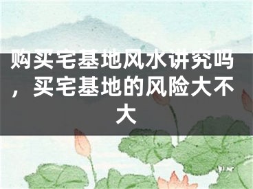 购买宅基地风水讲究吗，买宅基地的风险大不大