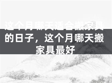 这个月哪天适合搬家具的日子，这个月哪天搬家具最好