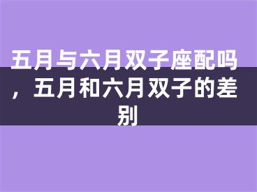 五月与六月双子座配吗，五月和六月双子的差别