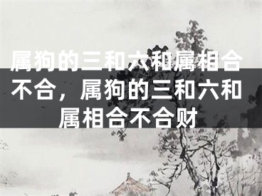 属狗的三和六和属相合不合，属狗的三和六和属相合不合财
