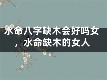 水命八字缺木会好吗女，水命缺木的女人