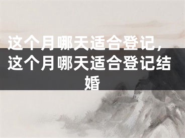 这个月哪天适合登记，这个月哪天适合登记结婚