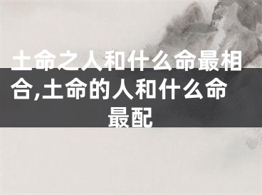 土命之人和什么命最相合,土命的人和什么命最配