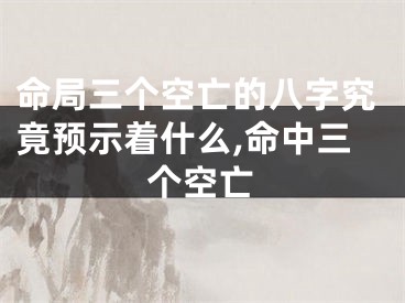 命局三个空亡的八字究竟预示着什么,命中三个空亡