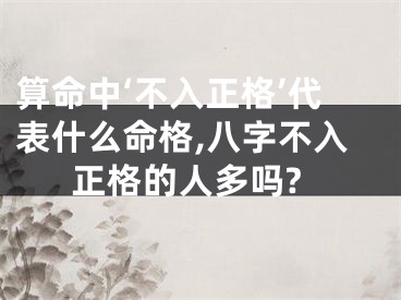 算命中‘不入正格’代表什么命格,八字不入正格的人多吗?