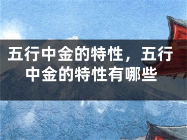 五行中金的特性,五行中金的特性有哪些