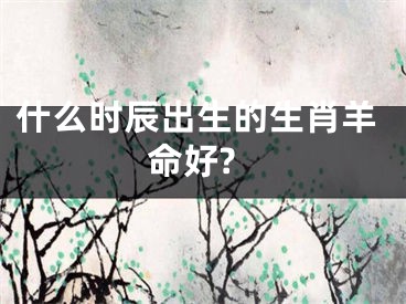 什么时辰出生的生肖羊命好?