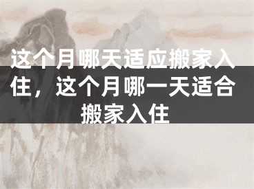 这个月哪天适应搬家入住，这个月哪一天适合搬家入住