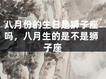 八月份的生日是狮子座吗，八月生的是不是狮子座