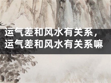 运气差和风水有关系，运气差和风水有关系嘛