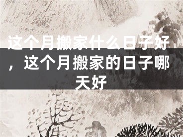 这个月搬家什么日子好，这个月搬家的日子哪天好