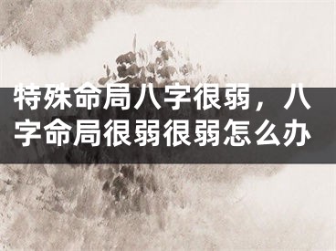 特殊命局八字很弱，八字命局很弱很弱怎么办
