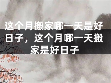 这个月搬家哪一天是好日子，这个月哪一天搬家是好日子
