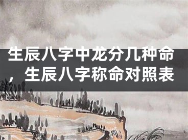 生辰八字中龙分几种命，生辰八字称命对照表