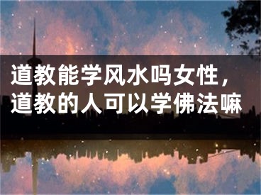 道教能学风水吗女性，道教的人可以学佛法嘛