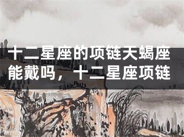 十二星座的项链天蝎座能戴吗，十二星座项链