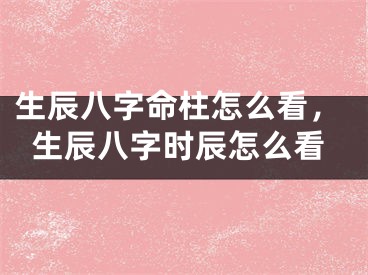生辰八字命柱怎么看，生辰八字时辰怎么看