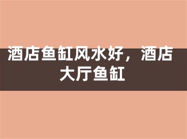 酒店鱼缸风水好，酒店大厅鱼缸