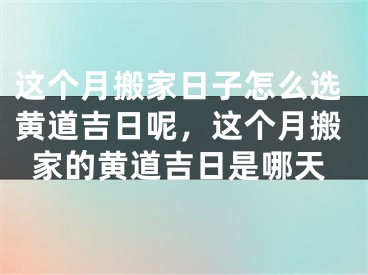 这个月搬家日子怎么选黄道吉日呢，这个月搬家的黄道吉日是哪天