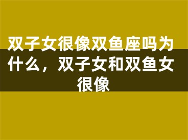 双子女很像双鱼座吗为什么，双子女和双鱼女很像