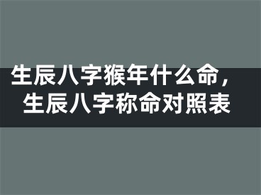 生辰八字猴年什么命，生辰八字称命对照表