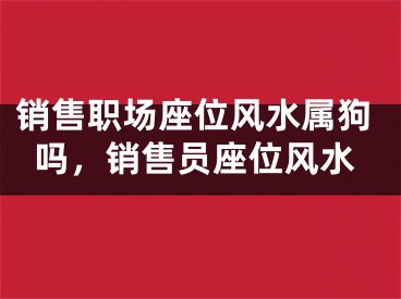 销售职场座位风水属狗吗，销售员座位风水