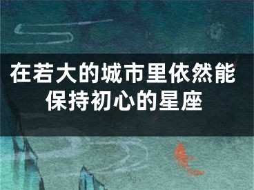 在若大的城市里依然能保持初心的星座