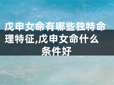 戊申女命有哪些独特命理特征,戊申女命什么条件好