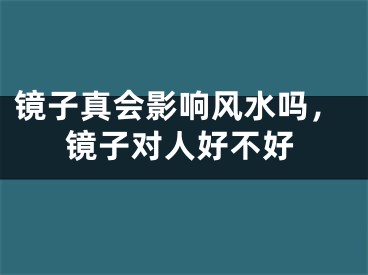 镜子真会影响风水吗，镜子对人好不好