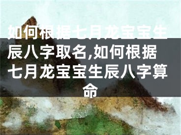 如何根据七月龙宝宝生辰八字取名,如何根据七月龙宝宝生辰八字算命