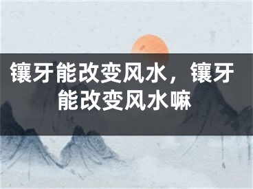 镶牙能改变风水，镶牙能改变风水嘛